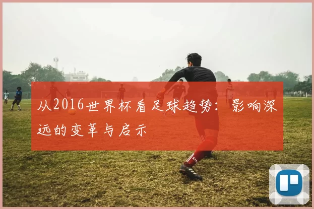 从2016世界杯看足球趋势:影响深远的变革与启示