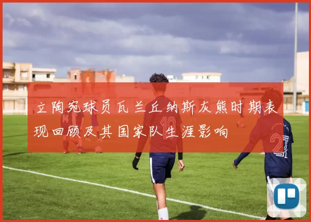 立陶宛球员瓦兰丘纳斯灰熊时期表现回顾及其国家队生涯影响