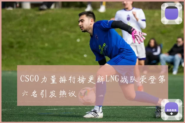 CSGO力量排行榜更新LNG战队荣登第六名引发热议