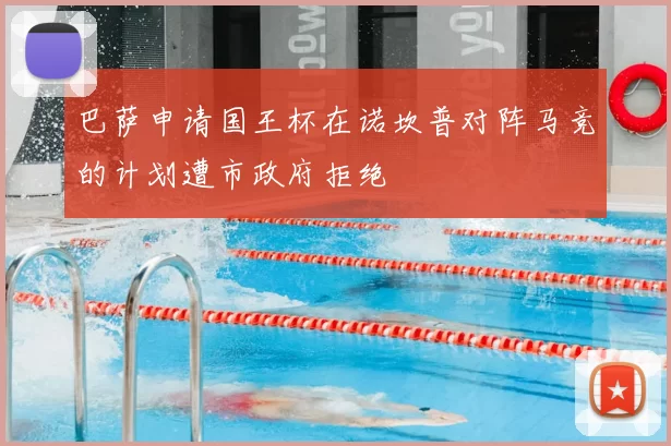 巴萨申请国王杯在诺坎普对阵马竞的计划遭市政府拒绝