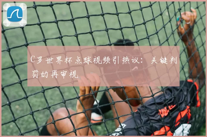 C罗世界杯点球视频引热议:关键判罚的再审视