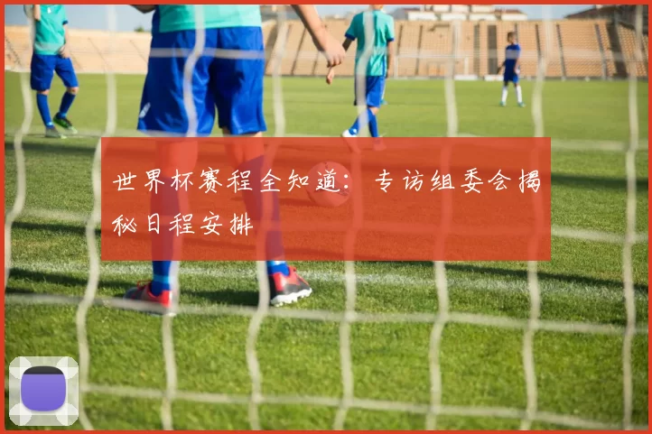 世界杯赛程全知道:专访组委会揭秘日程安排