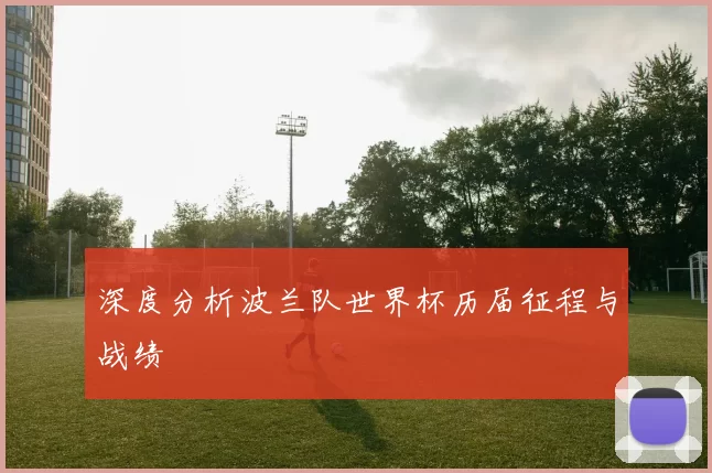 深度分析波兰队世界杯历届征程与战绩