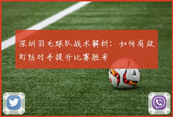 深圳羽毛球队战术解析：如何有效盯防对手提升比赛胜率