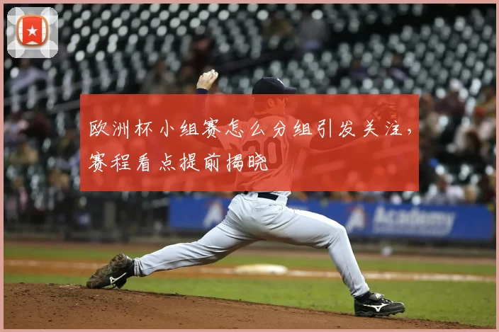 欧洲杯小组赛怎么分组引发关注,赛程看点提前揭晓