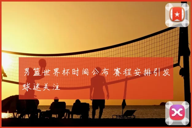 男篮世界杯时间公布 赛程安排引发球迷关注