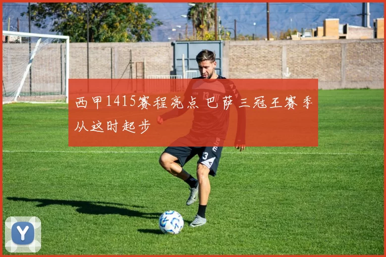 西甲1415赛程亮点 巴萨三冠王赛季从这时起步