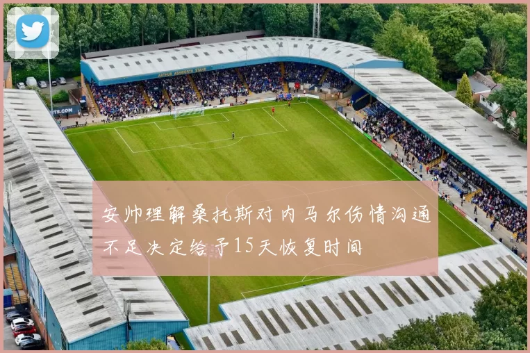 安帅理解桑托斯对内马尔伤情沟通不足决定给予15天恢复时间