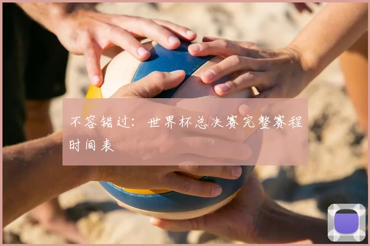不容错过:世界杯总决赛完整赛程时间表