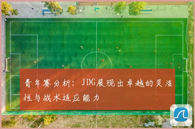 青年赛分析:JDG展现出卓越的灵活性与战术适应能力