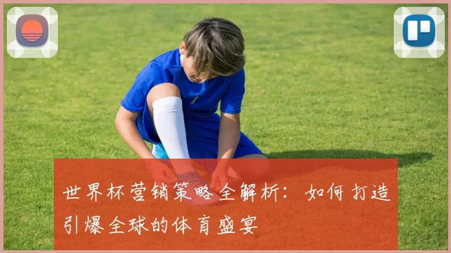 世界杯营销策略全解析：如何打造引爆全球的体育盛宴
