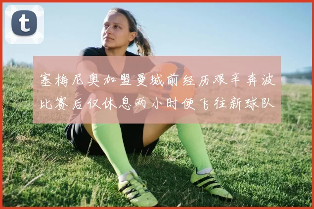 塞梅尼奥加盟曼城前经历艰辛奔波比赛后仅休息两小时便飞往新球队