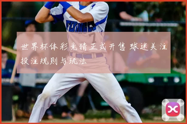 世界杯体彩竞猜正式开售 球迷关注投注规则与玩法