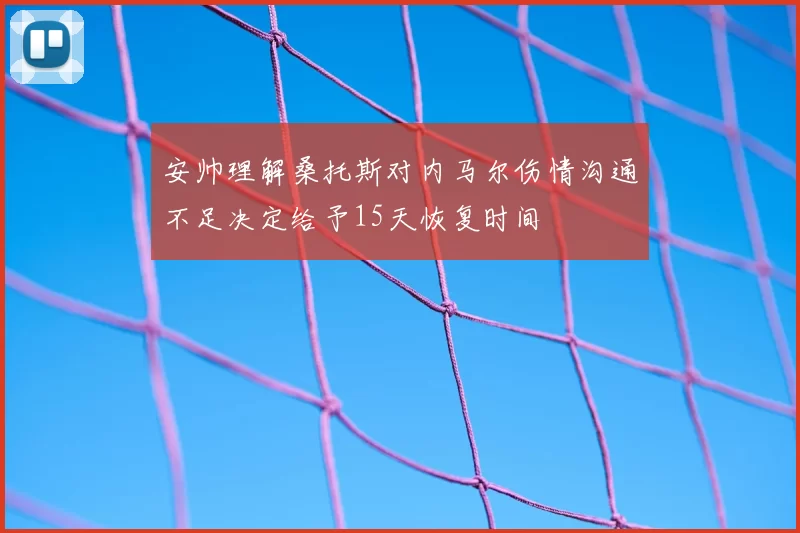安帅理解桑托斯对内马尔伤情沟通不足决定给予15天恢复时间