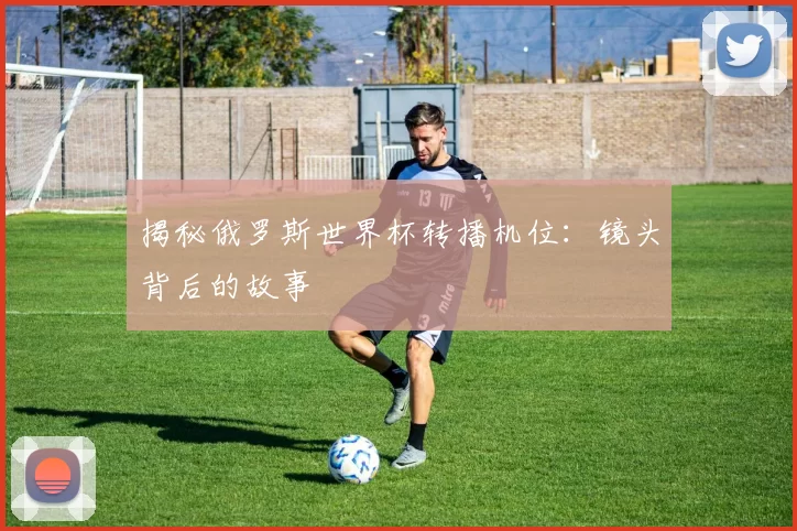 揭秘俄罗斯世界杯转播机位：镜头背后的故事